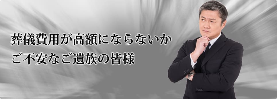 葬儀費用が高額にならないかご不安なご遺族の皆様