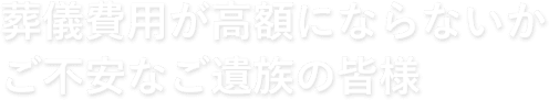 葬儀費用が高額にならないかご不安なご遺族の皆様