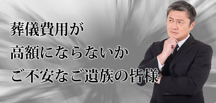 葬儀費用が高額にならないかご不安なご遺族の皆様