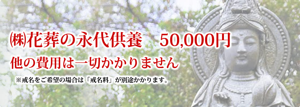 （株）花葬の永代供養　50,000円　他の費用は一切かかりません　※戒名をご希望の場合は「戒名料」が別途かかります。