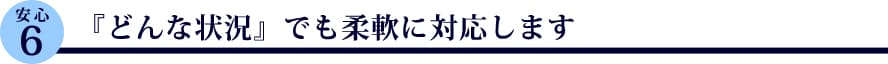 『どんな状況』でも柔軟に対応します