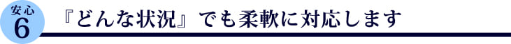 『どんな状況』でも柔軟に対応します