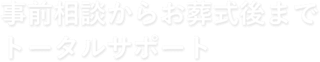 事前相談からお葬式後までトータルサポート